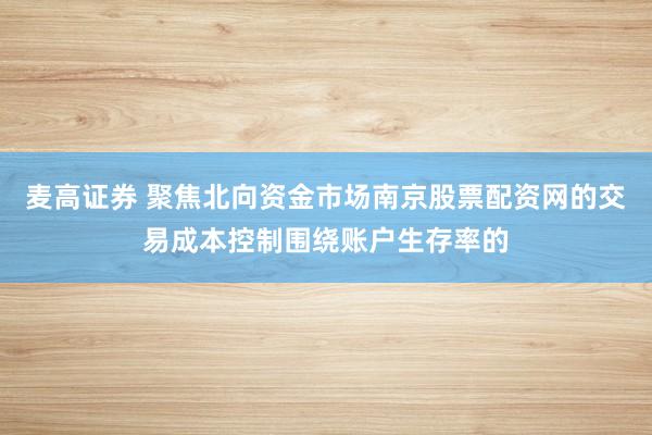 麦高证券 聚焦北向资金市场南京股票配资网的交易成本控制围绕账户生存率的