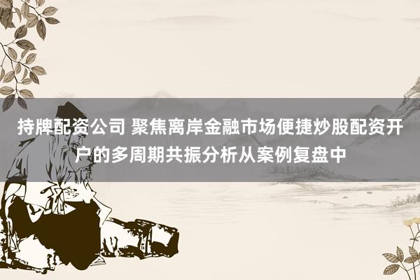 持牌配资公司 聚焦离岸金融市场便捷炒股配资开户的多周期共振分析从案例复盘中