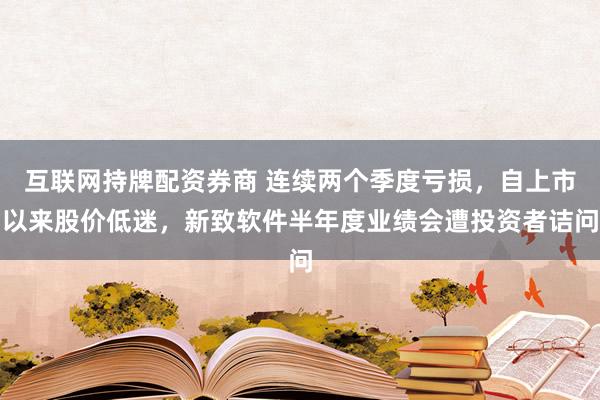 互联网持牌配资券商 连续两个季度亏损，自上市以来股价低迷，新致软件半年度业绩会遭投资者诘问