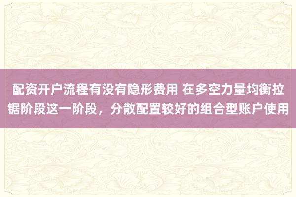 配资开户流程有没有隐形费用 在多空力量均衡拉锯阶段这一阶段,分散配置较好的组合型账户使用
