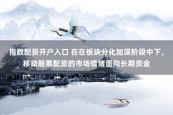 指数配资开户入口 在在板块分化加深阶段中下，移动股票配资的市场情绪面向长期资金