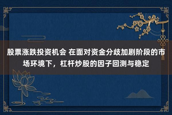 股票涨跌投资机会 在面对资金分歧加剧阶段的市场环境下，杠杆炒股的因子回测与稳定