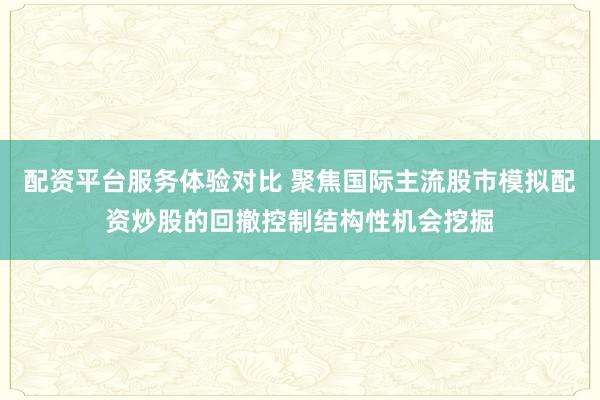 配资平台服务体验对比 聚焦国际主流股市模拟配资炒股的回撤控制结构性机会挖掘