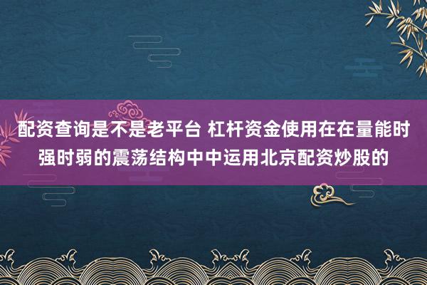 配资查询是不是老平台 杠杆资金使用在在量能时强时弱的震荡结构中中运用北京配资炒股的