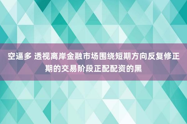 空逼多 透视离岸金融市场围绕短期方向反复修正期的交易阶段正配配资的黑