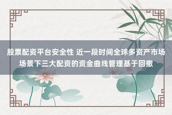 股票配资平台安全性 近一段时间全球多资产市场场景下三大配资的资金曲线管理基于回撤