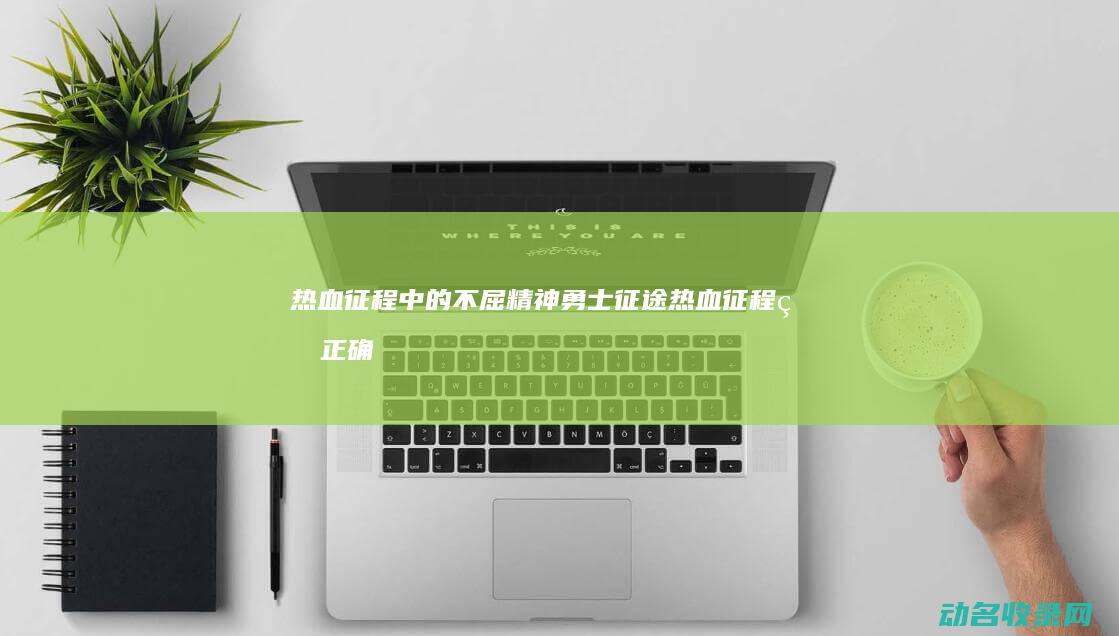 热血征程中的不屈精神勇士热血征程的正确
