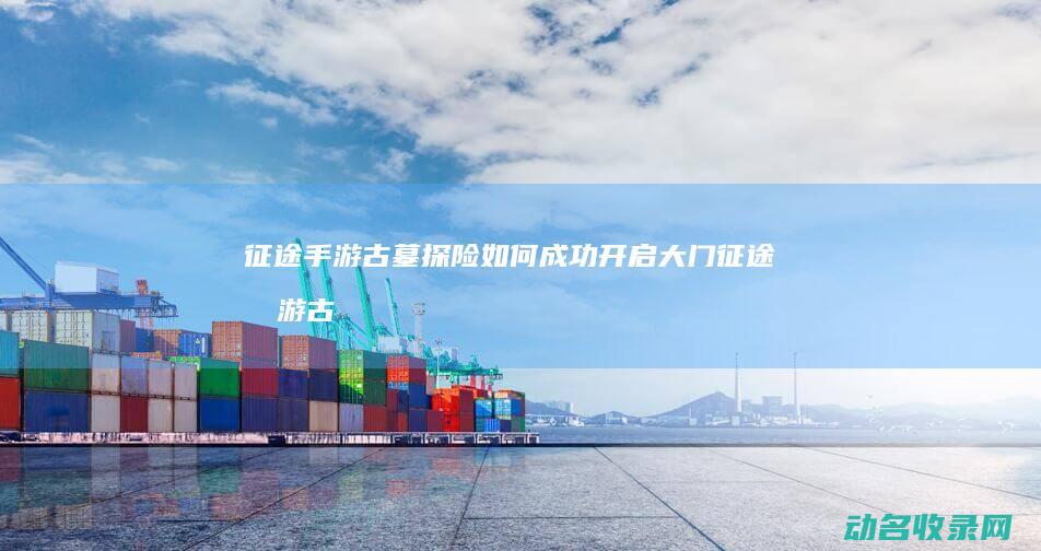 征途手游古墓探险 如何成功开启大门 (征途手游古墓护身符怎么获得)