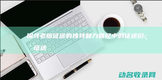 探寻老版征途的独特魅力 回忆中的征途 (旧版征途)
