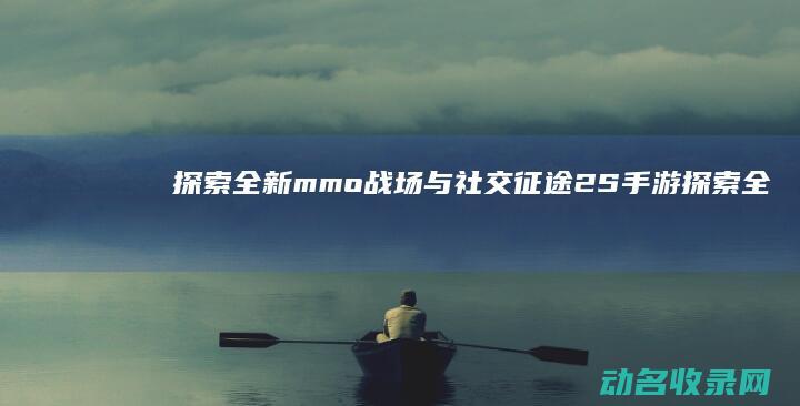 探索全新mmo战场与社交 征途2S手游 (探索全新模式 走出路径)