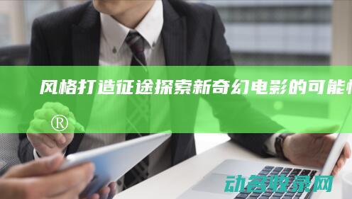 风格打造 征途 探索新奇幻电影的可能性 画皮