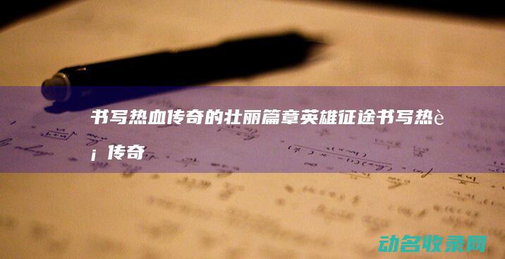 书写热血传奇的壮丽篇章 英雄征途 (书写热血传奇的小说)