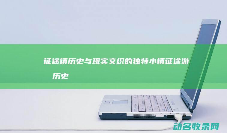 征途镇 历史与现实交织的独特小镇 (征途游戏历史事件)