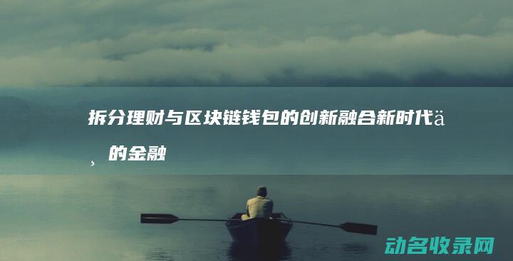 拆分理财与区块链钱包的创新融合 新时代下的金融新趋势 (拆分理财?)