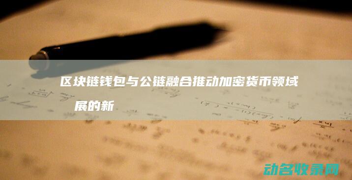区块链钱包与公链融合 推动加密货币领域发展的新趋势 (区块链钱包与手机连接)