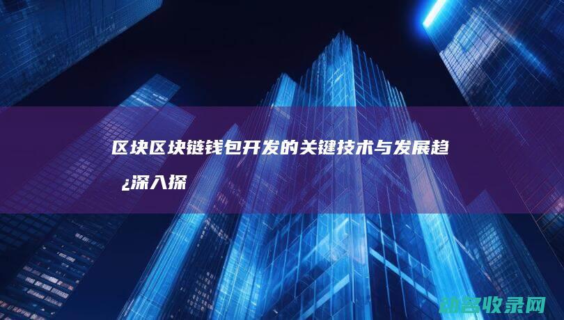 区块区块链钱包开发的关键技术与发展趋势 深入探讨 (区块链钱包)