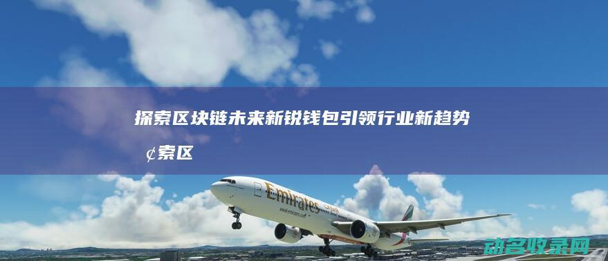 探索区块链未来 新锐钱包引领行业新趋势 (探索区块链未来趋势)